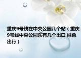 重庆9号线在中央公园几个站（重庆9号线中央公园东有几个出口 绿色出行）