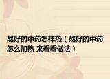 熬好的中药怎样热（熬好的中药怎么加热 来看看做法）
