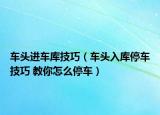 车头进车库技巧（车头入库停车技巧 教你怎么停车）