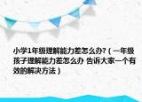 小学1年级理解能力差怎么办?（一年级孩子理解能力差怎么办 告诉大家一个有效的解决方法）