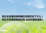 我在未来等你陈桐最后和微笑说了什么（我在未来等你陈桐结局 这些你都知道嘛）