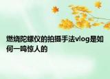 燃烧陀螺仪的拍摄手法vlog是如何一鸣惊人的
