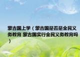 蒙古国上学（蒙古国是否是全民义务教育 蒙古国实行全民义务教育吗）