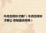 牛肉怎样炒才嫩?（牛肉怎样炒才嫩公 你知道诀窍吗）