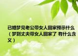 已婚梦见老公带女人回家预示什么（梦到丈夫带女人回家了 有什么含义）