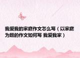 我爱我的家庭作文怎么写（以家庭为题的作文如何写 我爱我家）