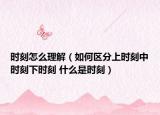 时刻怎么理解（如何区分上时刻中时刻下时刻 什么是时刻）