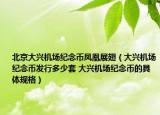 北京大兴机场纪念币凤凰展翅（大兴机场纪念币发行多少套 大兴机场纪念币的具体规格）