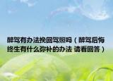 醉驾有办法挽回驾照吗（醉驾后悔终生有什么弥补的办法 请看回答）