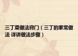 三丁菜做法窍门（三丁的家常做法 详讲做法步骤）