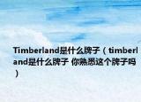 Timberland是什么牌子（timberland是什么牌子 你熟悉这个牌子吗）