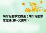 炖排骨的家常做法（炖排骨的家常做法 滋补又美味）