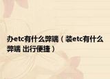 办etc有什么弊端（装etc有什么弊端 出行便捷）