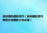 运动相机摄影技巧（运动摄影技巧 教程分享摄影小白必看）