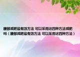 腰部减肥最有效方法 可以采用这四种方法减肥吗（腰部减肥最有效方法 可以采用这四种方法）