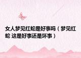 女人梦见红蛇是好事吗（梦见红蛇 这是好事还是坏事）