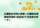 红薯粉丝怎样认真假（红薯粉丝真假如何选择 试试这5个方面来分析一下）