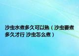 沙虫水煮多久可以熟（沙虫要煮多久才行 沙虫怎么煮）