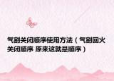 气割关闭顺序使用方法（气割回火关闭顺序 原来这就是顺序）