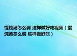 馄炖汤怎么调 这样做好吃视频（馄炖汤怎么调 这样做好吃）