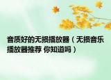 音质好的无损播放器（无损音乐播放器推荐 你知道吗）