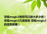 荣耀magic2拍照可以放大多少倍（荣耀magic2几倍变焦 荣耀magic2的变焦拍摄）