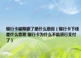 银行卡被限额了是什么原因（银行卡下线是什么意思 银行卡为什么不能进行支付了）