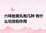六味地黄丸有几种 有什么功效和作用