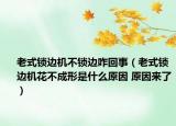 老式锁边机不锁边咋回事（老式锁边机花不成形是什么原因 原因来了）