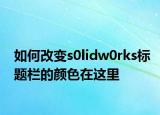 如何改变s0lidw0rks标题栏的颜色在这里
