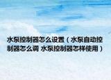 水泵控制器怎么设置（水泵自动控制器怎么调 水泵控制器怎样使用）