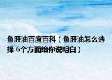 鱼肝油百度百科（鱼肝油怎么选择 6个方面给你说明白）