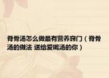 脊骨汤怎么做最有营养窍门（脊骨汤的做法 送给爱喝汤的你）