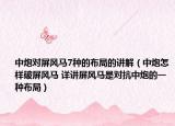 中炮对屏风马7种的布局的讲解（中炮怎样破屏风马 详讲屏风马是对抗中炮的一种布局）