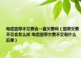 电信宽带不交费会一直欠费吗（宽带欠费不交会怎么样 电信宽带欠费不交有什么后果）