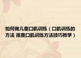 如何做儿童口肌训练（口肌训练的方法 孩童口肌训练方法技巧教学）