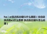 hαⅰer洗衣机出现E1什么原因（全自动洗衣机e1什么意思 洗衣机出现E1怎么处理）