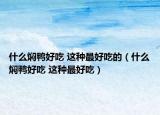 什么焖鸭好吃 这种最好吃的（什么焖鸭好吃 这种最好吃）