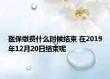 医保缴费什么时候结束 在2019年12月20日结束呢