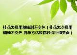 桂花怎样用糖腌制不变色（桂花怎么样用糖腌不变色 简单方法教你轻松种植美食）