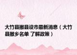 大竹县撤县设市最新消息（大竹县撤乡名单 了解政策）