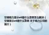 空调格力显示e6是什么意思怎么解决（空调显示e6是什么意思 关于格力公司的简介）