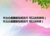 灶台台面翻新贴纸技巧 可以这样弄吗（灶台台面翻新贴纸技巧 可以这样弄）