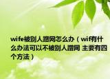 wife被别人蹭网怎么办（wif有什么办法可以不被别人蹭网 主要有四个方法）