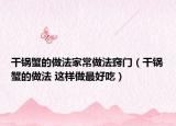 干锅蟹的做法家常做法窍门（干锅蟹的做法 这样做最好吃）