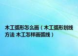 木工弧形怎么画（木工弧形划线方法 木工怎样画弧线）