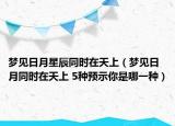 梦见日月星辰同时在天上（梦见日月同时在天上 5种预示你是哪一种）