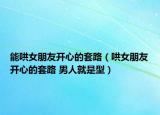 能哄女朋友开心的套路（哄女朋友开心的套路 男人就是型）