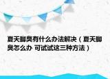 夏天脚臭有什么办法解决（夏天脚臭怎么办 可试试这三种方法）
