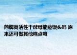 燕牌高活性干酵母能蒸馒头吗 原来还可做其他糕点嘛